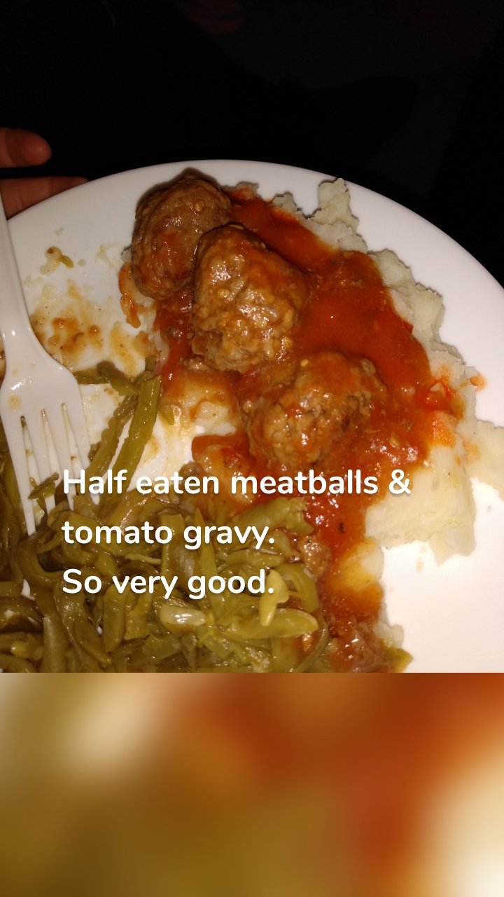 Half eaten meatballs & tomato gravy. 
So very good. 