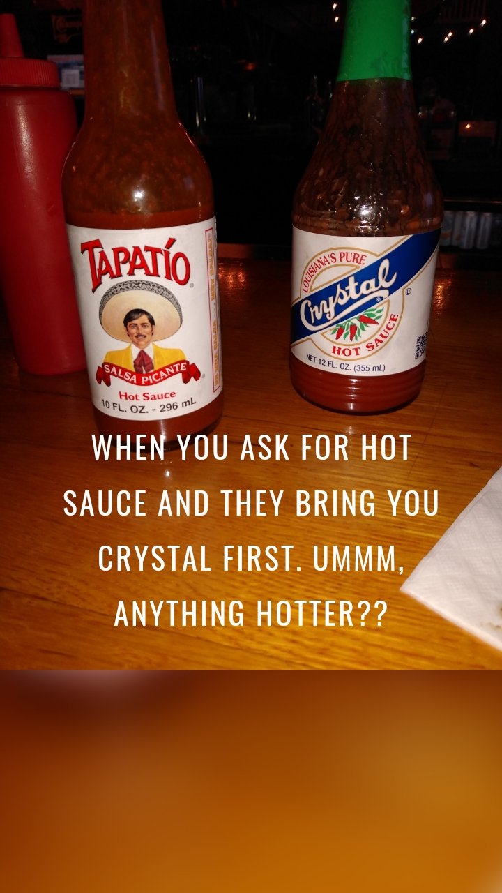 When you ask for hot sauce and they bring you crystal first. Ummm, anything hotter??
