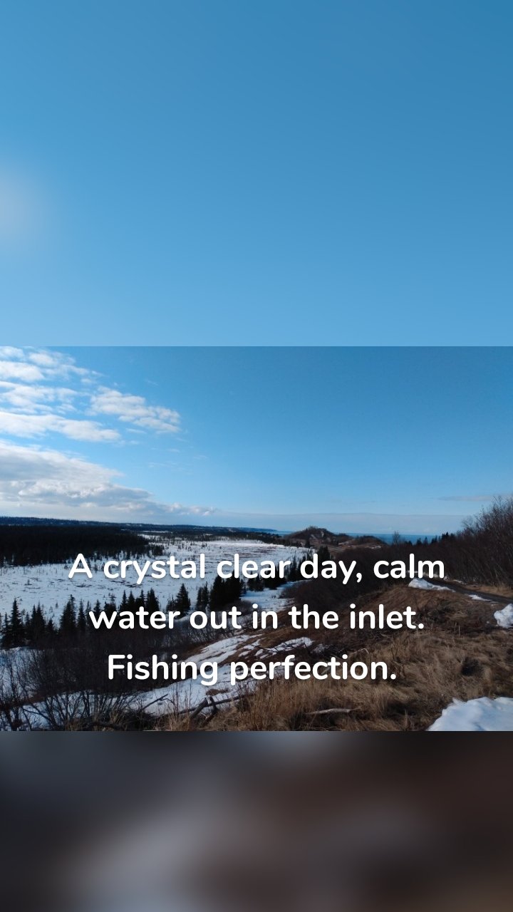 


A crystal clear day, calm water out in the inlet. Fishing perfection. 