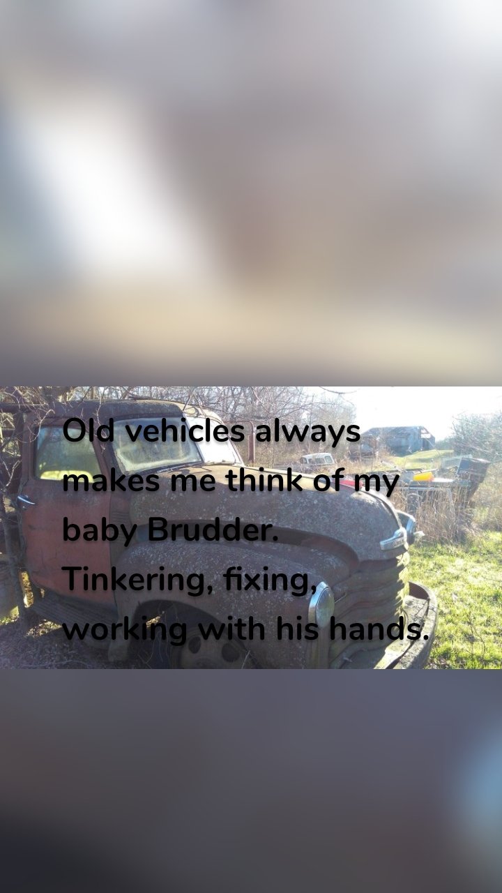 Old vehicles always makes me think of my baby Brudder. Tinkering, fixing, working with his hands.