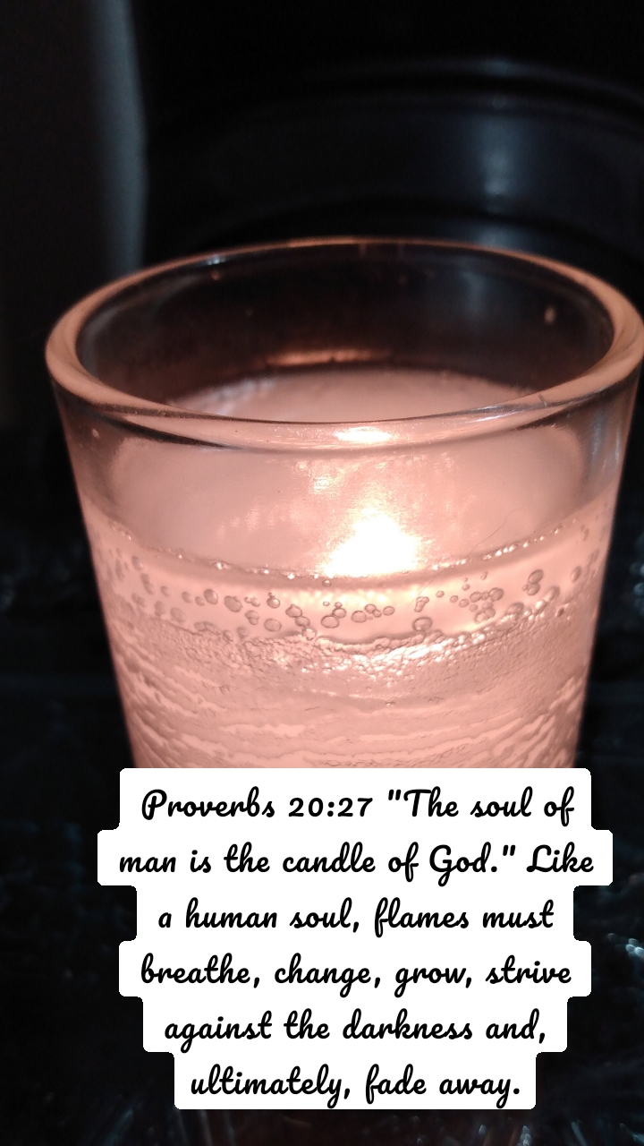 Proverbs 20:27 "The soul of man is the candle of God." Like a human soul, flames must breathe, change, grow, strive against the darkness and, ultimately, fade away.
