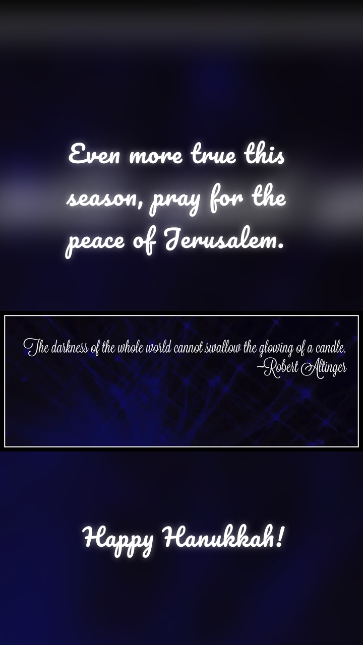 Happy Hanukkah! Even more true this season, pray for the peace of Jerusalem.